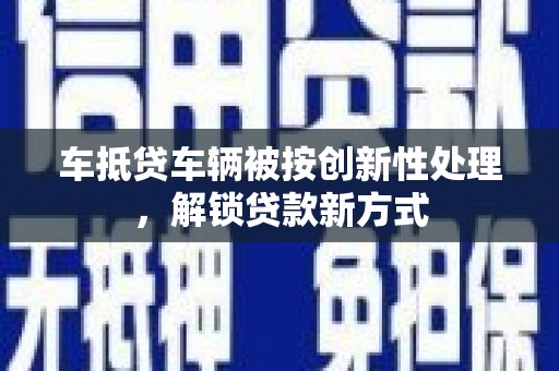 乌伊岭车抵贷车辆被按创新性处理，解锁贷款新方式