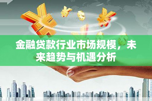 永春金融贷款行业市场规模，未来趋势与机遇分析
