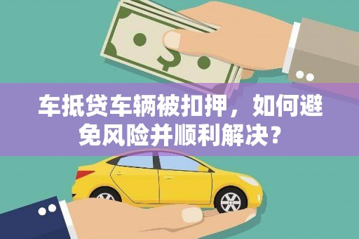 永春车抵贷车辆被扣押，如何避免风险并顺利解决？