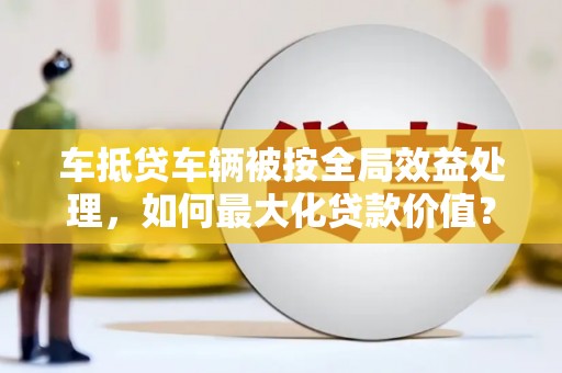莒南车抵贷车辆被按全局效益处理，如何最大化贷款价值？