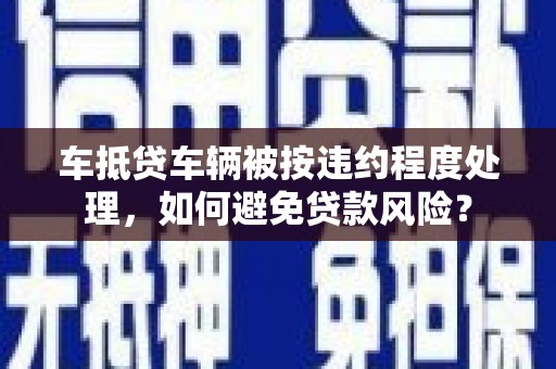 栖霞车抵贷车辆被按违约程度处理，如何避免贷款风险？