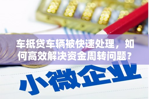 连南车抵贷车辆被快速处理，如何高效解决资金周转问题？