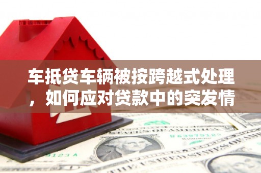 莒南车抵贷车辆被按跨越式处理，如何应对贷款中的突发情况？