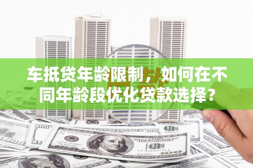 连南车抵贷年龄限制，如何在不同年龄段优化贷款选择？