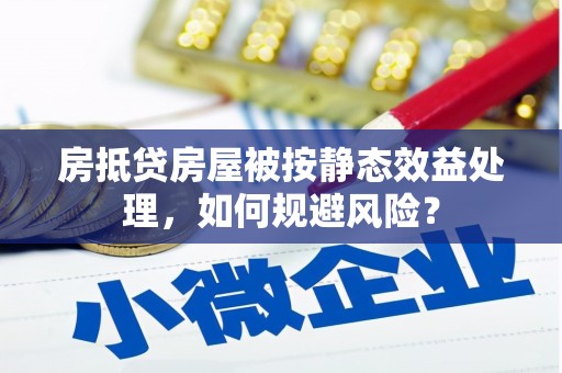 普兰店房抵贷房屋被按静态效益处理，如何规避风险？