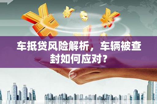 连南车抵贷风险解析，车辆被查封如何应对？