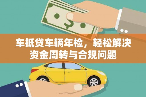 连南车抵贷车辆年检，轻松解决资金周转与合规问题