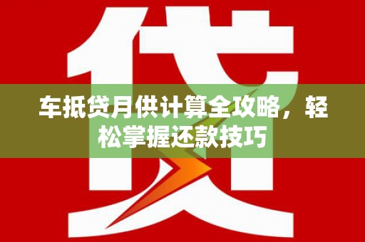 武昌车抵贷月供计算全攻略，轻松掌握还款技巧