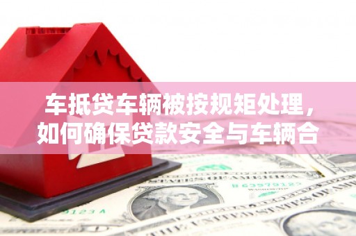 登封车抵贷车辆被按规矩处理，如何确保贷款安全与车辆合规？