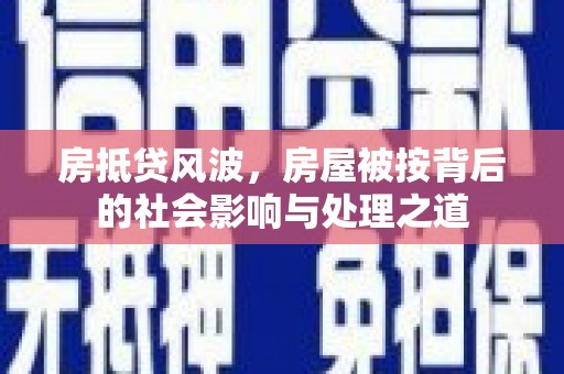 登封房抵贷风波，房屋被按背后的社会影响与处理之道