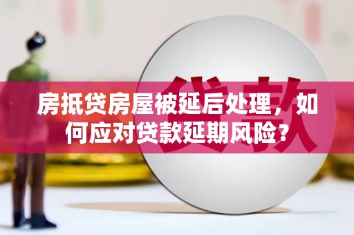 登封房抵贷房屋被延后处理，如何应对贷款延期风险？
