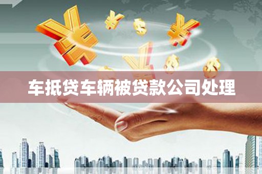 武昌车抵贷车辆被贷款公司处理