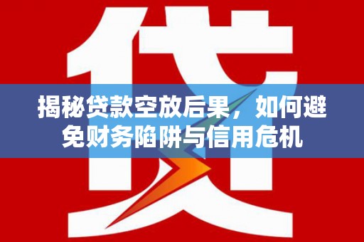 萧山揭秘贷款空放后果，如何避免财务陷阱与信用危机