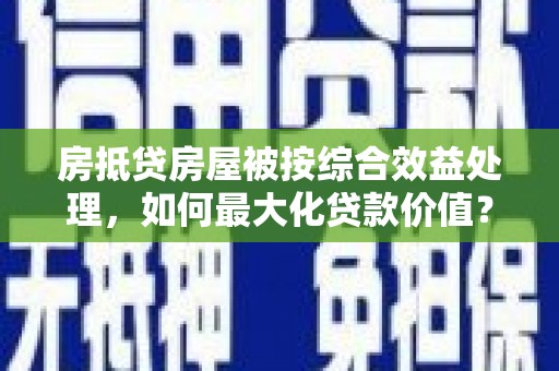 登封房抵贷房屋被按综合效益处理，如何最大化贷款价值？