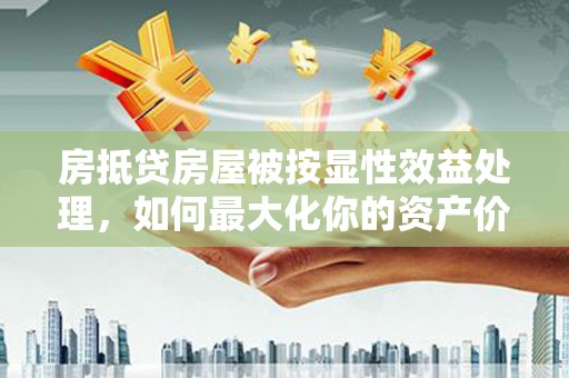 武昌房抵贷房屋被按显性效益处理，如何最大化你的资产价值？
