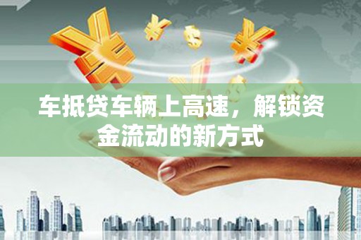 克孜勒苏柯尔克孜车抵贷车辆上高速，解锁资金流动的新方式