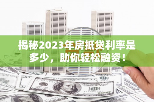 新邱揭秘2023年房抵贷利率是多少，助你轻松融资！