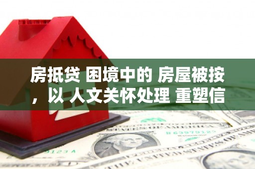 索县房抵贷 困境中的 房屋被按，以 人文关怀处理 重塑信任