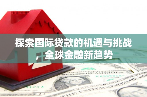 黄州探索国际贷款的机遇与挑战，全球金融新趋势