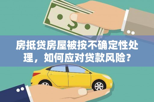 沈北新区房抵贷房屋被按不确定性处理，如何应对贷款风险？