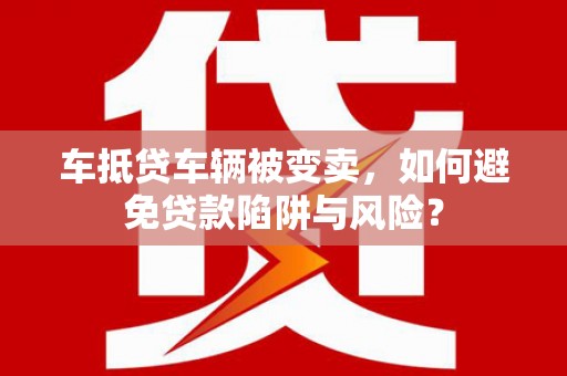 栖霞车抵贷车辆被变卖，如何避免贷款陷阱与风险？