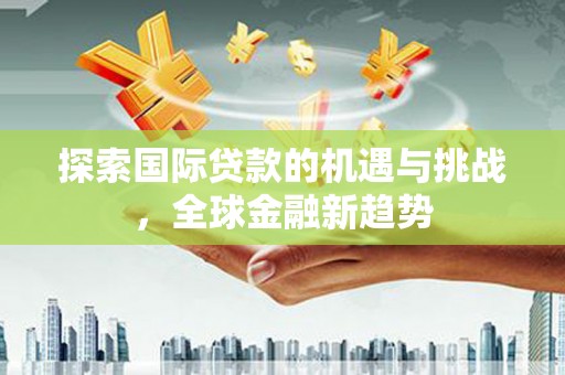 栖霞探索国际贷款的机遇与挑战，全球金融新趋势