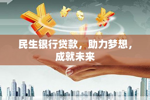 南皮民生银行贷款，助力梦想，成就未来