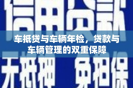 南皮车抵贷与车辆年检，贷款与车辆管理的双重保障