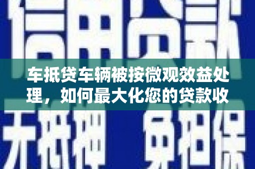 阿城车抵贷车辆被按微观效益处理，如何最大化您的贷款收益？