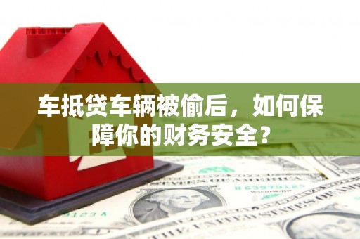 阿城车抵贷车辆被偷后，如何保障你的财务安全？