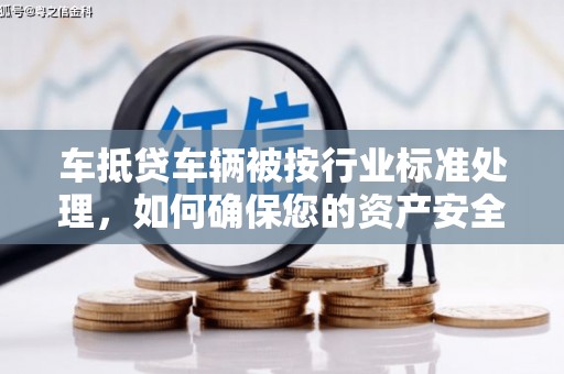头屯河车抵贷车辆被按行业标准处理，如何确保您的资产安全？