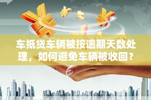 内乡车抵贷车辆被按逾期天数处理，如何避免车辆被收回？