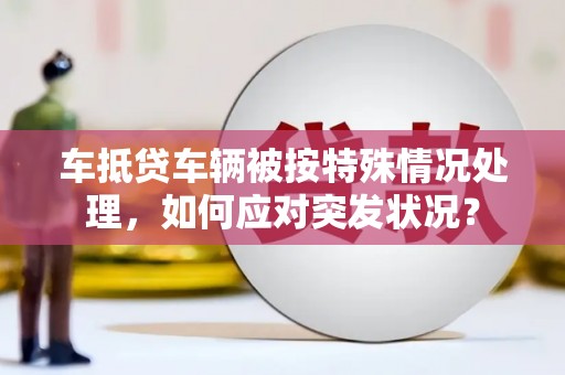 头屯河车抵贷车辆被按特殊情况处理，如何应对突发状况？