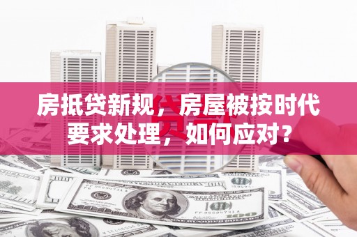 贵定房抵贷新规，房屋被按时代要求处理，如何应对？