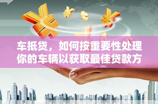头屯河车抵贷，如何按重要性处理你的车辆以获取最佳贷款方案