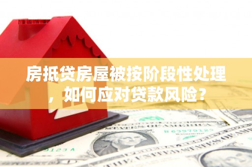 内乡房抵贷房屋被按阶段性处理，如何应对贷款风险？