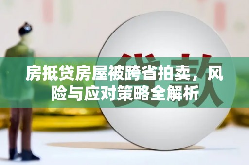 绵竹房抵贷房屋被跨省拍卖，风险与应对策略全解析