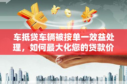 贵定车抵贷车辆被按单一效益处理，如何最大化您的贷款价值？