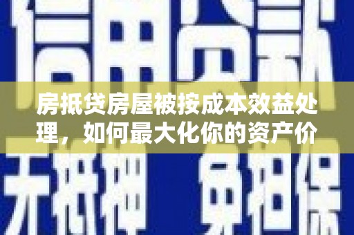 贵定房抵贷房屋被按成本效益处理，如何最大化你的资产价值？