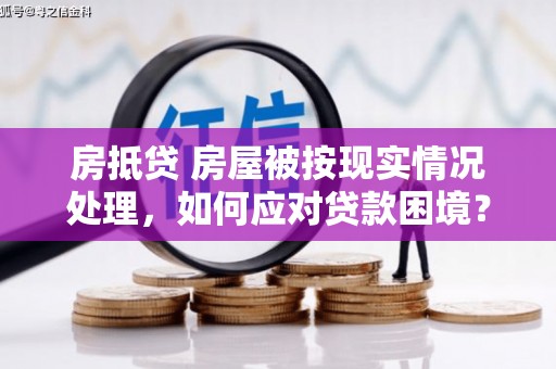 绵竹房抵贷 房屋被按现实情况处理，如何应对贷款困境？