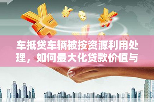 丰宁车抵贷车辆被按资源利用处理，如何最大化贷款价值与环保双赢？