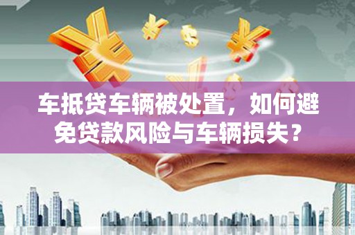 克孜勒苏柯尔克孜车抵贷车辆被处置，如何避免贷款风险与车辆损失？