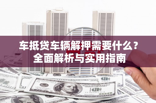 凤庆车抵贷车辆解押需要什么？ 全面解析与实用指南