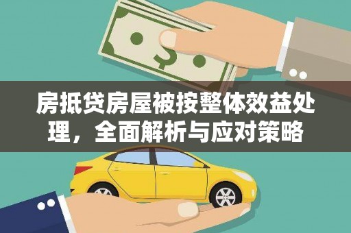凤庆房抵贷房屋被按整体效益处理，全面解析与应对策略