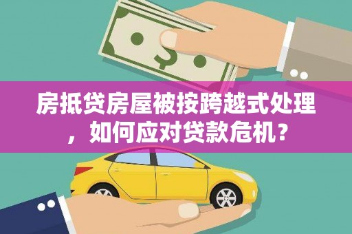 丰宁房抵贷房屋被按跨越式处理，如何应对贷款危机？