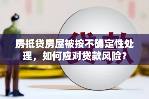 于洪房抵贷房屋被按不确定性处理，如何应对贷款风险？