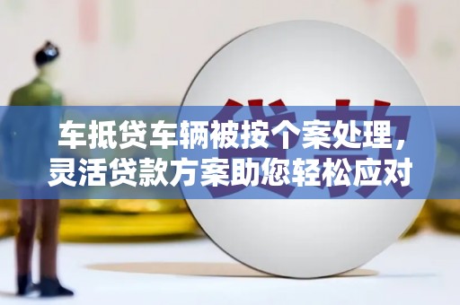 丰宁车抵贷车辆被按个案处理，灵活贷款方案助您轻松应对资金需求