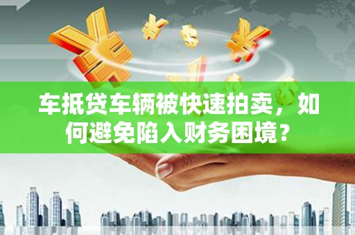 丰宁车抵贷车辆被快速拍卖，如何避免陷入财务困境？