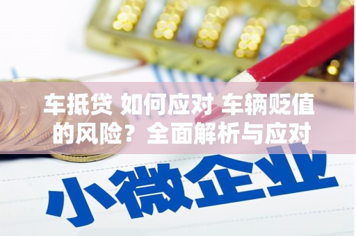 凤庆车抵贷 如何应对 车辆贬值 的风险？全面解析与应对策略