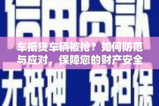 丰宁车抵贷车辆被抢？如何防范与应对，保障您的财产安全